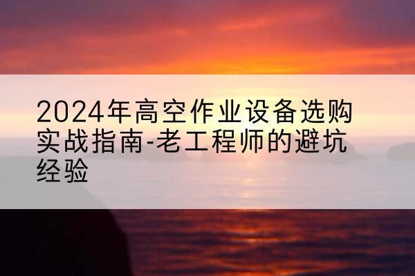 江北高空作业升降机厂家推荐-2024年高空作业设备选购实战指南-老工程师的避坑经验