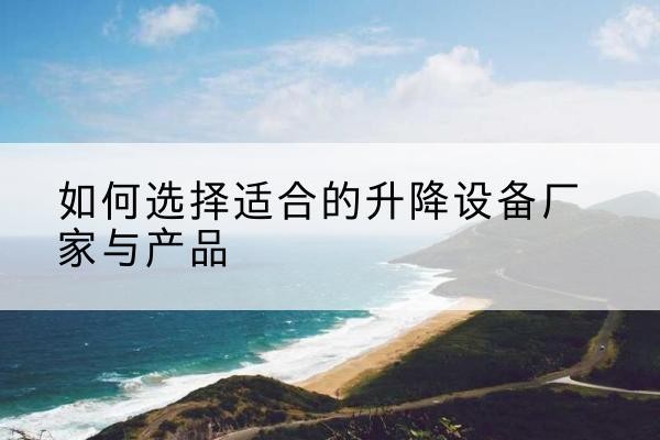 江北电动升降平台厂家-如何选择适合的升降设备厂家与产品