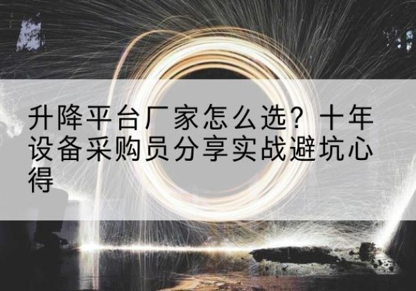 江北升降平台厂家-怎么选？十年设备采购员分享实战避坑心得
