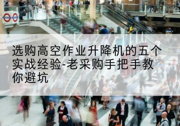 江北高空作业升降机厂家-选购高空作业升降机的五个实战经验-老采购手把手教你避坑