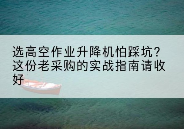 江北高空作业升降机厂家推荐-选高空作业升降机怕踩坑？这份老采购的实战指南请收好