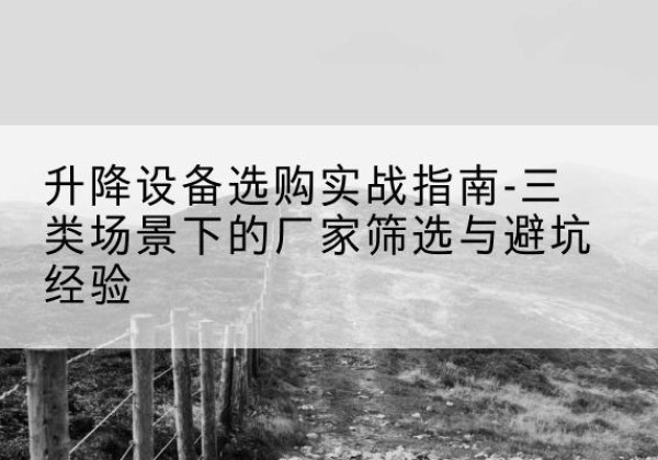江北移动式升降机厂家推荐-升降设备选购实战指南-三类场景下的厂家筛选与避坑经验