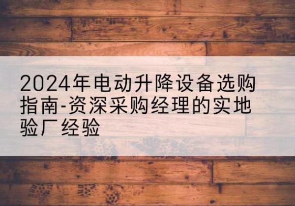 江北电动剪叉升降平台厂家-2024年电动升降设备选购指南-资深采购经理的实地验厂经验