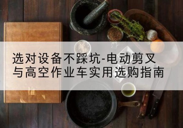 江北电动剪叉升降平台怎么选-选对设备不踩坑-电动剪叉与高空作业车实用选购指南