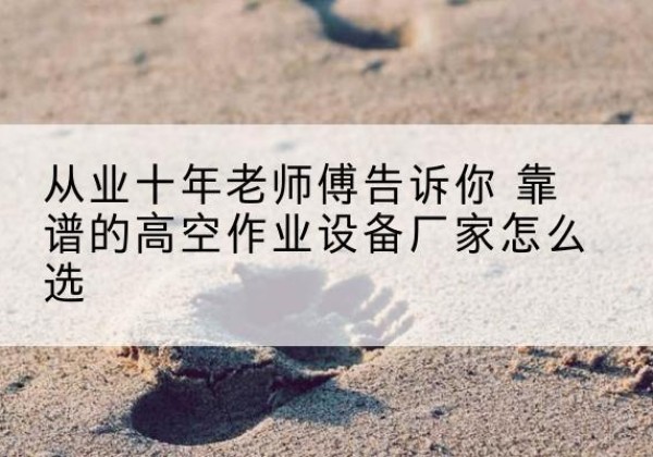 江北高空作业升降机厂家推荐-从业十年老师傅告诉你 靠谱的高空作业设备厂家怎么选