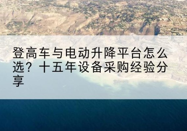 江北登高车厂家厂家-登高车与电动升降平台怎么选？十五年设备采购经验分享