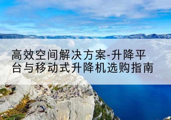江北升降平台厂家-*空间解决方案-升降平台与移动式升降机选购指南