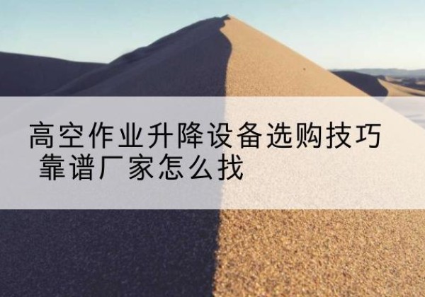 江北电动升降平台厂家推荐-高空作业升降设备选购技巧 靠谱厂家怎么找