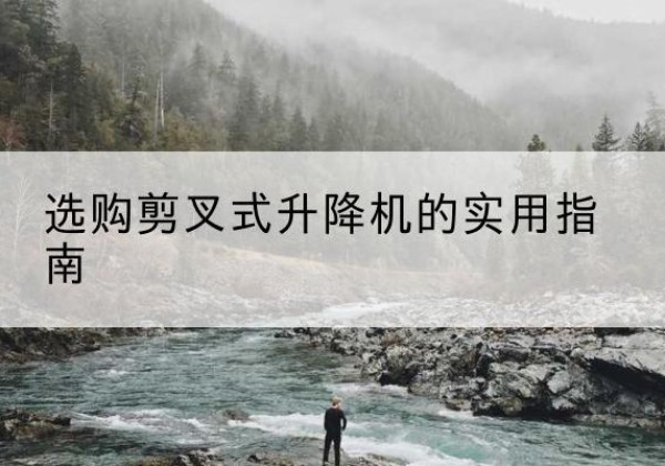 江北剪叉式升降机怎么选-选购剪叉式升降机的实用指南