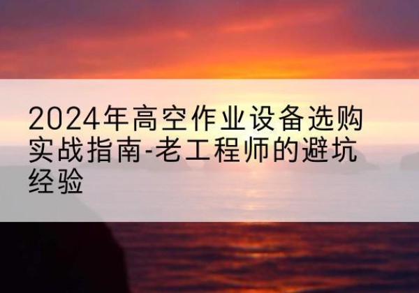 江北高空作业升降机厂家推荐-2024年高空作业设备选购实战指南-老工程师的避坑经验