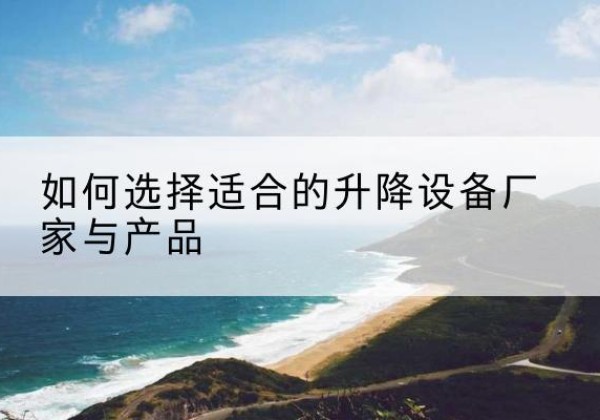 江北电动升降平台厂家-如何选择适合的升降设备厂家与产品