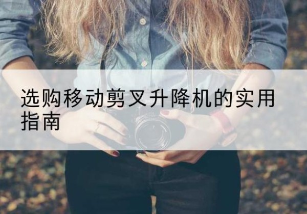 江北移动剪叉升降机怎么选-选购移动剪叉升降机的实用指南