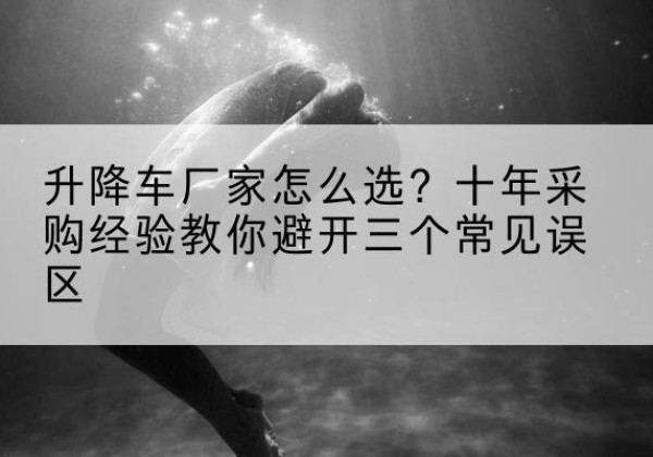江北升降车厂家-怎么选？十年采购经验教你避开三个常见误区