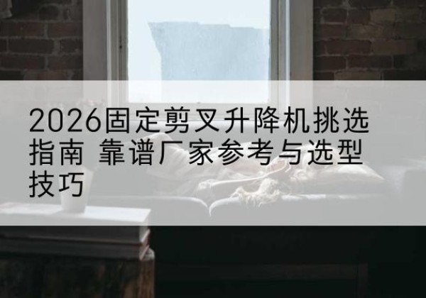 江北固定剪叉升降机厂家推荐-2026固定剪叉升降机挑选指南 靠谱厂家参考与选型技巧