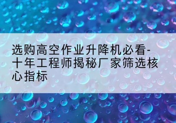 江北高空作业升降机厂家推荐-选购高空作业升降机必看-十年工程师揭秘厂家筛选核心指标