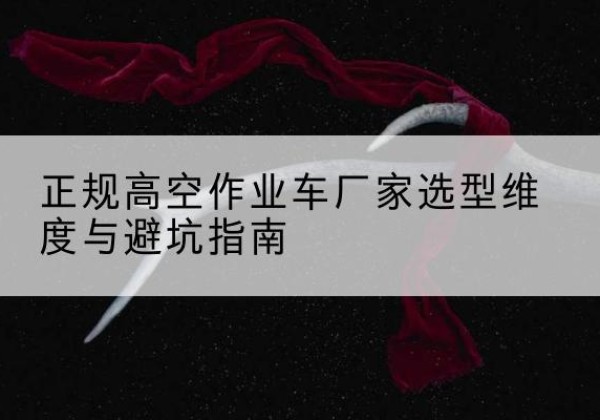 江北高空作业车厂家-正规选型维度与避坑指南